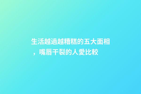 生活越過越糟糕的五大面相，嘴唇干裂的人愛比較